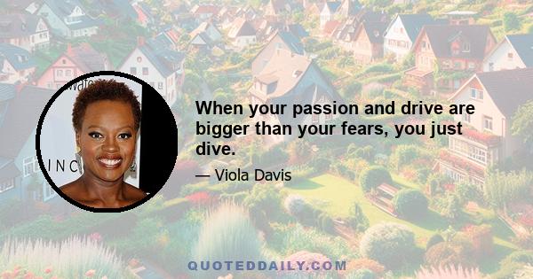 When your passion and drive are bigger than your fears, you just dive.