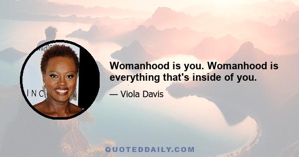 Womanhood is you. Womanhood is everything that's inside of you.