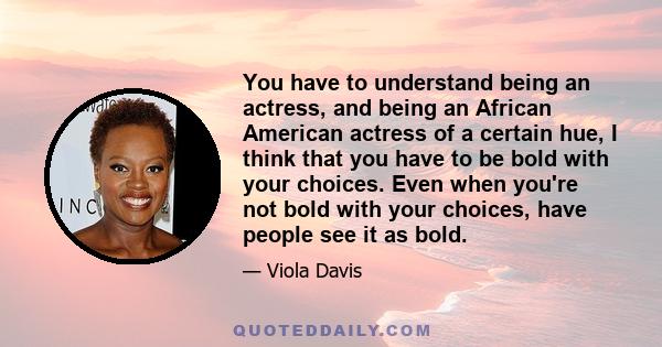 You have to understand being an actress, and being an African American actress of a certain hue, I think that you have to be bold with your choices. Even when you're not bold with your choices, have people see it as