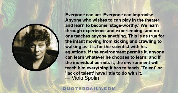 Everyone can act. Everyone can improvise. Anyone who wishes to can play in the theater and learn to become 'stage-worthy.' We learn through experience and experiencing, and no one teaches anyone anything. This is as