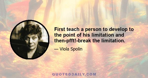 First teach a person to develop to the point of his limitation and then-pfft!-break the limitation.