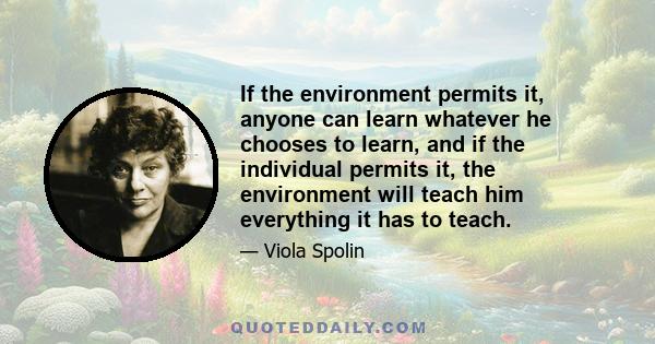 If the environment permits it, anyone can learn whatever he chooses to learn, and if the individual permits it, the environment will teach him everything it has to teach.