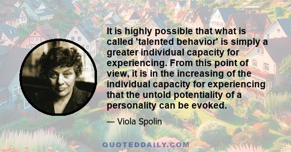 It is highly possible that what is called 'talented behavior' is simply a greater individual capacity for experiencing. From this point of view, it is in the increasing of the individual capacity for experiencing that