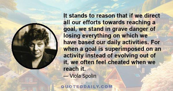 It stands to reason that if we direct all our efforts towards reaching a goal, we stand in grave danger of losing everything on which we have based our daily activities. For when a goal is superimposed on an activity