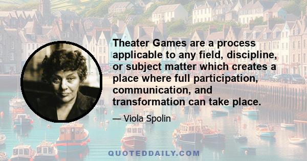 Theater Games are a process applicable to any field, discipline, or subject matter which creates a place where full participation, communication, and transformation can take place.