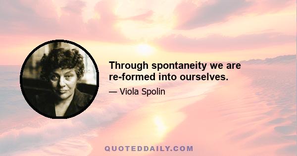 Through spontaneity we are re-formed into ourselves.