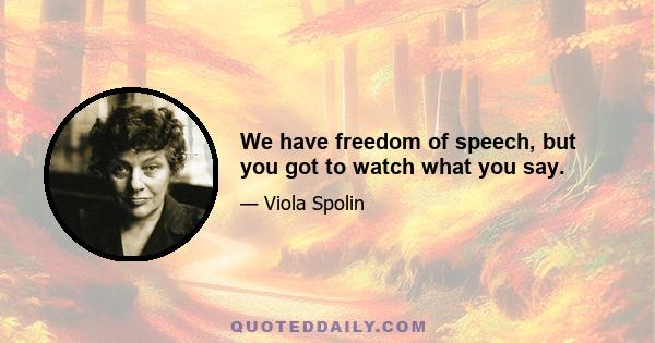 We have freedom of speech, but you got to watch what you say.