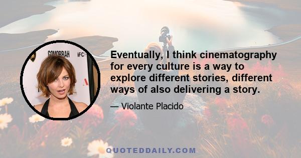 Eventually, I think cinematography for every culture is a way to explore different stories, different ways of also delivering a story.