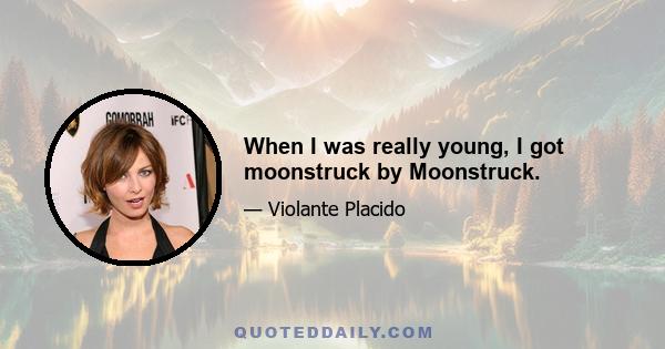 When I was really young, I got moonstruck by Moonstruck.