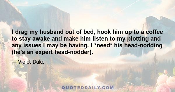 I drag my husband out of bed, hook him up to a coffee to stay awake and make him listen to my plotting and any issues I may be having. I *need* his head-nodding (he's an expert head-nodder).