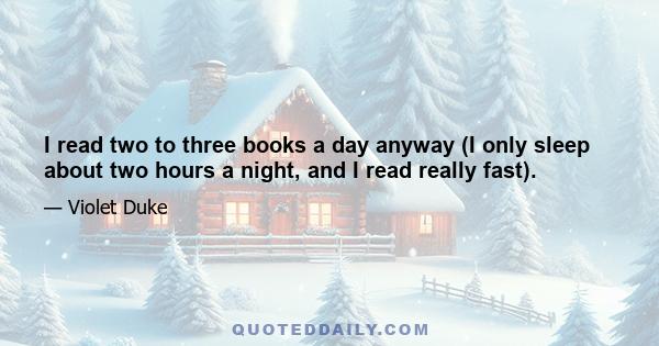 I read two to three books a day anyway (I only sleep about two hours a night, and I read really fast).