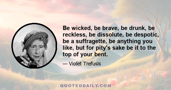 Be wicked, be brave, be drunk, be reckless, be dissolute, be despotic, be a suffragette, be anything you like, but for pity's sake be it to the top of your bent.