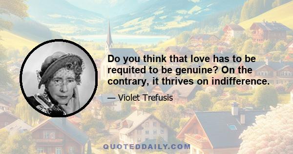 Do you think that love has to be requited to be genuine? On the contrary, it thrives on indifference.