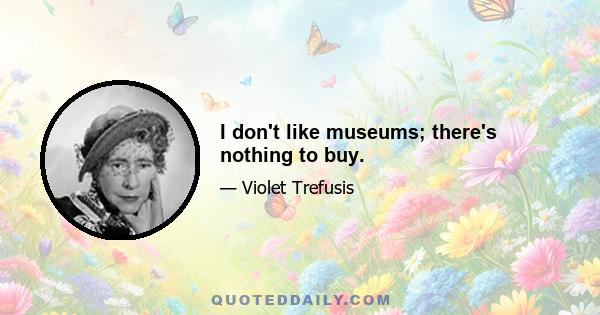 I don't like museums; there's nothing to buy.