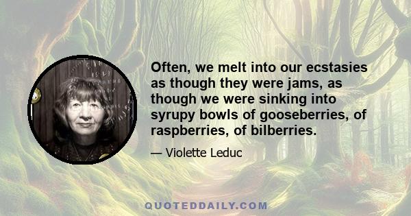 Often, we melt into our ecstasies as though they were jams, as though we were sinking into syrupy bowls of gooseberries, of raspberries, of bilberries.