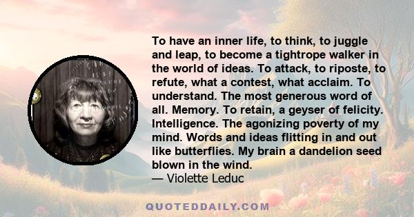 To have an inner life, to think, to juggle and leap, to become a tightrope walker in the world of ideas. To attack, to riposte, to refute, what a contest, what acclaim. To understand. The most generous word of all.