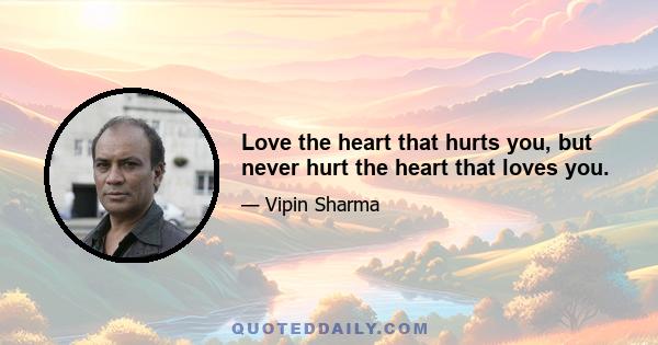 Love the heart that hurts you, but never hurt the heart that loves you.