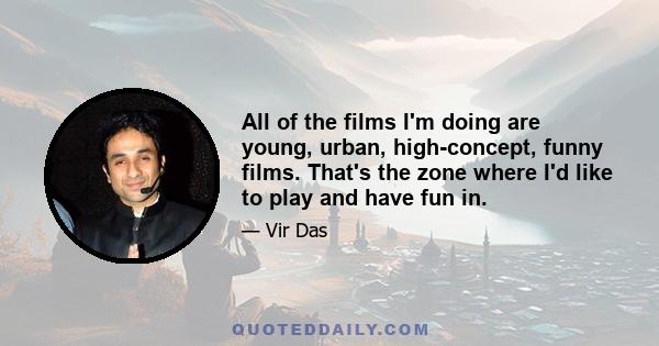 All of the films I'm doing are young, urban, high-concept, funny films. That's the zone where I'd like to play and have fun in.