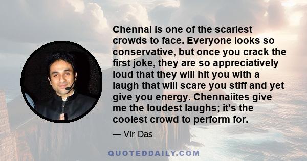 Chennai is one of the scariest crowds to face. Everyone looks so conservative, but once you crack the first joke, they are so appreciatively loud that they will hit you with a laugh that will scare you stiff and yet