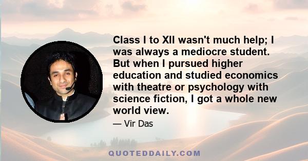 Class I to XII wasn't much help; I was always a mediocre student. But when I pursued higher education and studied economics with theatre or psychology with science fiction, I got a whole new world view.