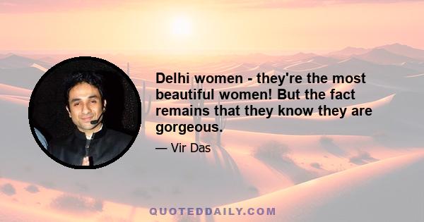 Delhi women - they're the most beautiful women! But the fact remains that they know they are gorgeous.