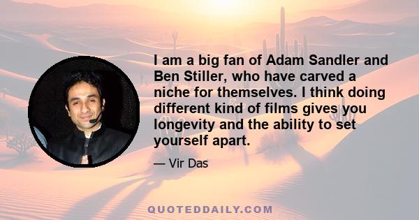 I am a big fan of Adam Sandler and Ben Stiller, who have carved a niche for themselves. I think doing different kind of films gives you longevity and the ability to set yourself apart.