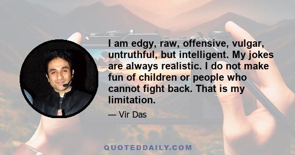 I am edgy, raw, offensive, vulgar, untruthful, but intelligent. My jokes are always realistic. I do not make fun of children or people who cannot fight back. That is my limitation.