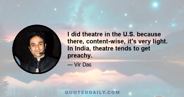 I did theatre in the U.S. because there, content-wise, it's very light. In India, theatre tends to get preachy.