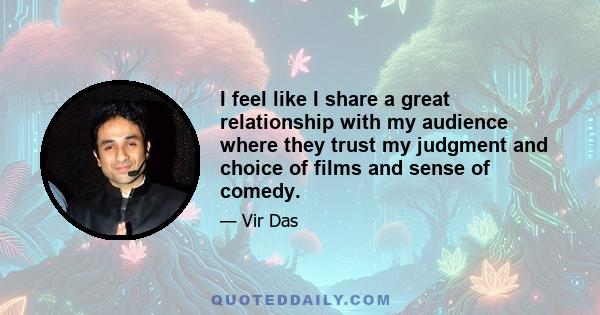 I feel like I share a great relationship with my audience where they trust my judgment and choice of films and sense of comedy.