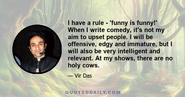 I have a rule - 'funny is funny!' When I write comedy, it's not my aim to upset people. I will be offensive, edgy and immature, but I will also be very intelligent and relevant. At my shows, there are no holy cows.