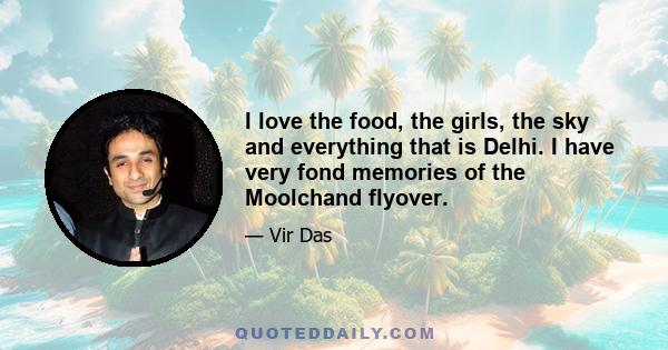 I love the food, the girls, the sky and everything that is Delhi. I have very fond memories of the Moolchand flyover.