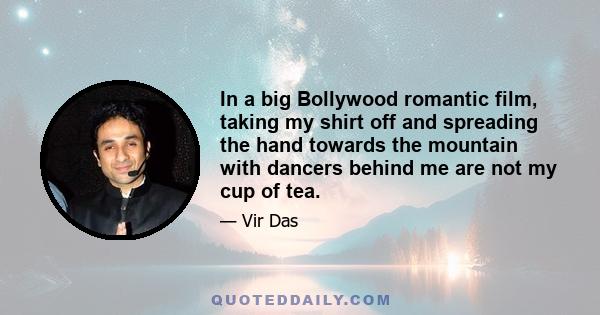 In a big Bollywood romantic film, taking my shirt off and spreading the hand towards the mountain with dancers behind me are not my cup of tea.