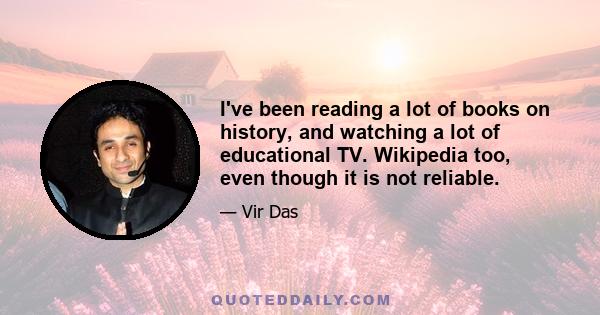 I've been reading a lot of books on history, and watching a lot of educational TV. Wikipedia too, even though it is not reliable.