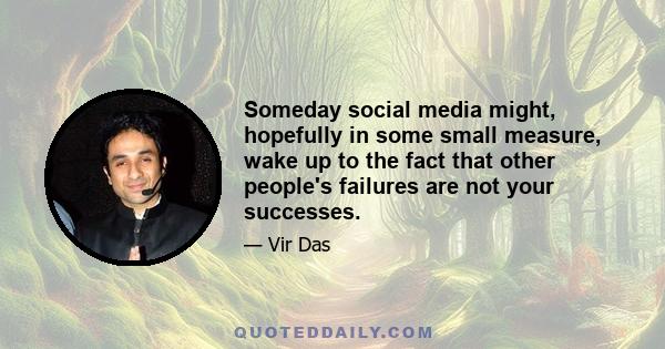 Someday social media might, hopefully in some small measure, wake up to the fact that other people's failures are not your successes.