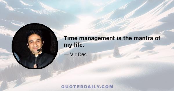 Time management is the mantra of my life.