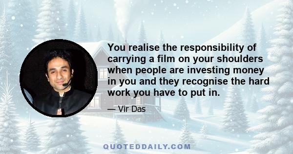 You realise the responsibility of carrying a film on your shoulders when people are investing money in you and they recognise the hard work you have to put in.