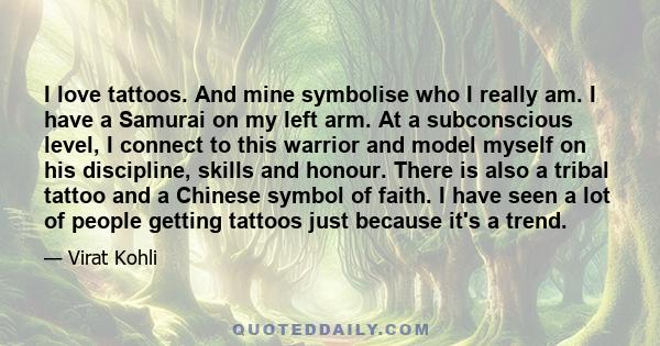 I love tattoos. And mine symbolise who I really am. I have a Samurai on my left arm. At a subconscious level, I connect to this warrior and model myself on his discipline, skills and honour. There is also a tribal