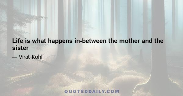 Life is what happens in-between the mother and the sister