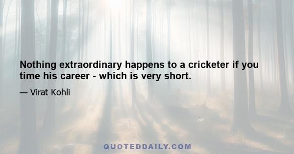 Nothing extraordinary happens to a cricketer if you time his career - which is very short.