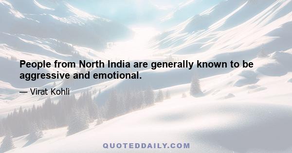 People from North India are generally known to be aggressive and emotional.