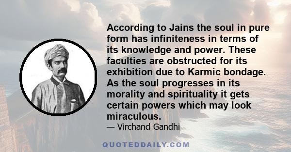 According to Jains the soul in pure form has infiniteness in terms of its knowledge and power. These faculties are obstructed for its exhibition due to Karmic bondage. As the soul progresses in its morality and