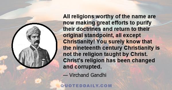 All religions worthy of the name are now making great efforts to purify their doctrines and return to their original standpoint, all except Christianity! You surely know that the nineteenth century Christianity is not