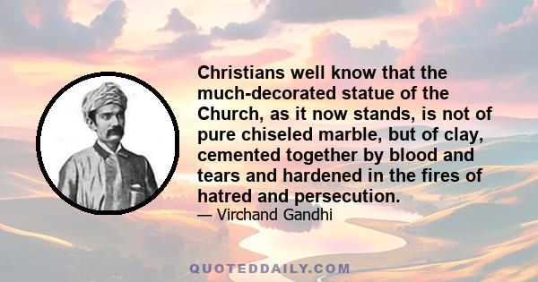 Christians well know that the much-decorated statue of the Church, as it now stands, is not of pure chiseled marble, but of clay, cemented together by blood and tears and hardened in the fires of hatred and persecution.