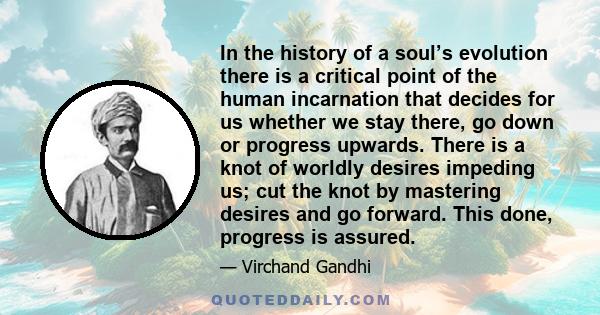 In the history of a soul’s evolution there is a critical point of the human incarnation that decides for us whether we stay there, go down or progress upwards. There is a knot of worldly desires impeding us; cut the