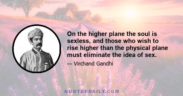 On the higher plane the soul is sexless, and those who wish to rise higher than the physical plane must eliminate the idea of sex.