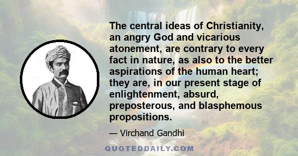 The central ideas of Christianity, an angry God and vicarious atonement, are contrary to every fact in nature, as also to the better aspirations of the human heart; they are, in our present stage of enlightenment,