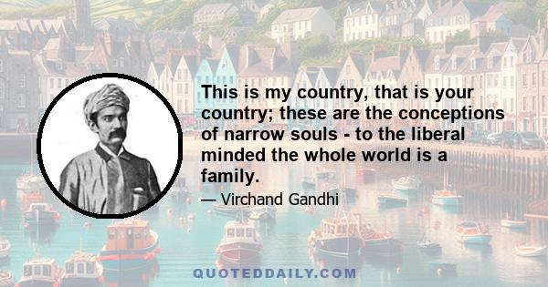 This is my country, that is your country; these are the conceptions of narrow souls - to the liberal minded the whole world is a family.