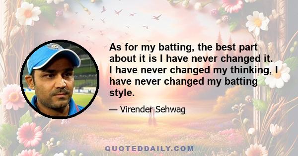 As for my batting, the best part about it is I have never changed it. I have never changed my thinking, I have never changed my batting style.