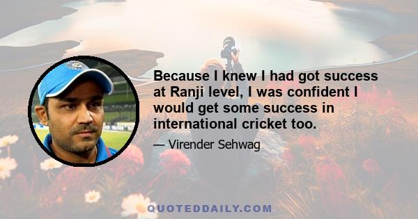 Because I knew I had got success at Ranji level, I was confident I would get some success in international cricket too.