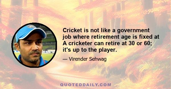 Cricket is not like a government job where retirement age is fixed at A cricketer can retire at 30 or 60; it's up to the player.